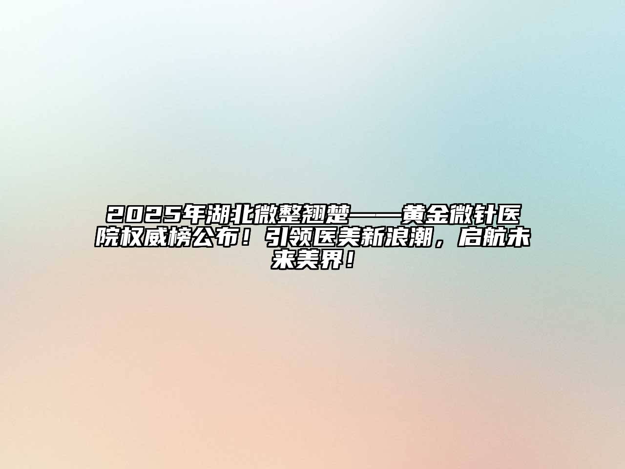 2025年湖北微整翘楚——黄金微针医院权威榜公布！引领医美新浪潮，启航未来美界！