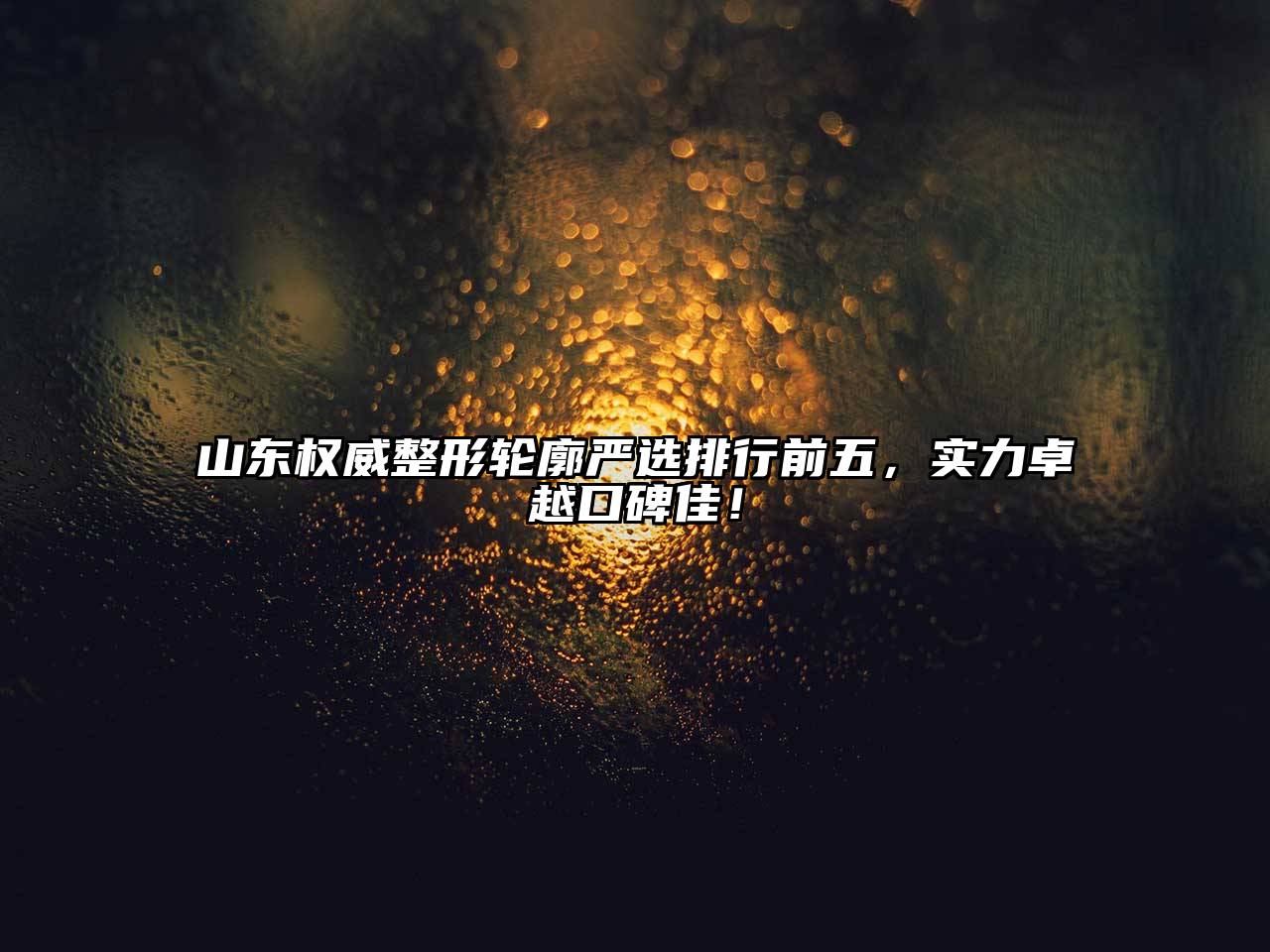 山东权威整形轮廓严选排行前五，实力卓越口碑佳！