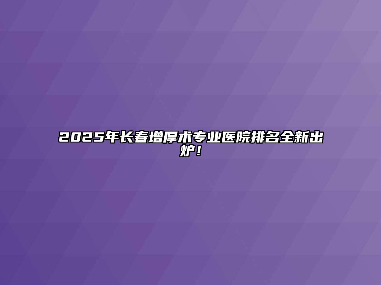 2025年长春增厚术专业医院排名全新出炉！