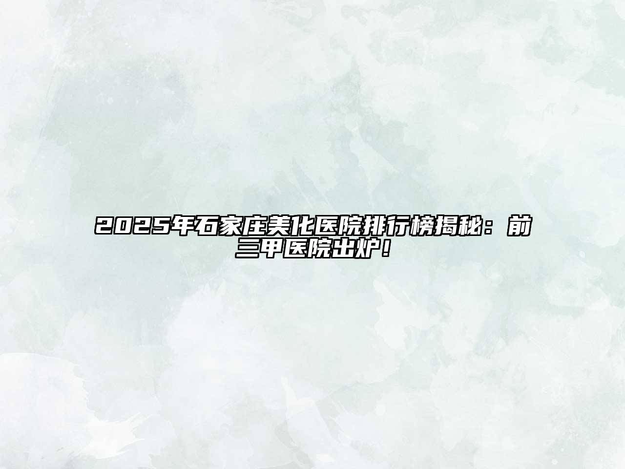 2025年石家庄美化医院排行榜揭秘：前三甲医院出炉！