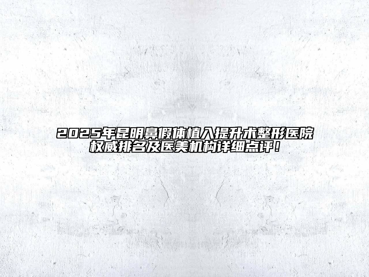 2025年昆明鼻假体植入提升术整形医院权威排名及医美机构详细点评！