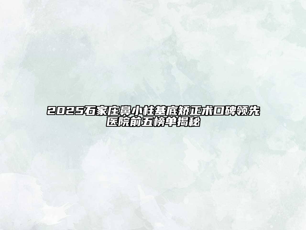 2025石家庄鼻小柱基底矫正术口碑领先医院前五榜单揭秘