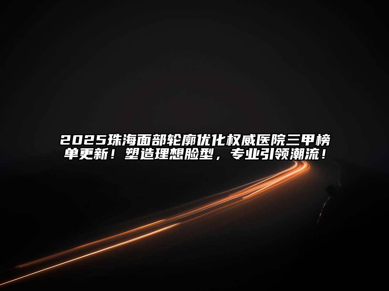 2025珠海面部轮廓优化权威医院三甲榜单更新！塑造理想脸型，专业引领潮流！