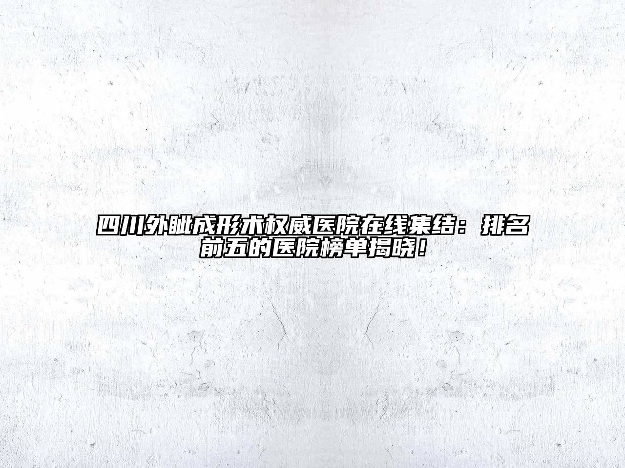 四川外眦成形术权威医院在线集结：排名前五的医院榜单揭晓！