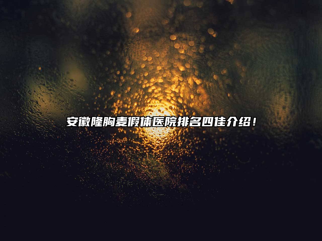 安徽隆胸麦假体医院排名四佳介绍！