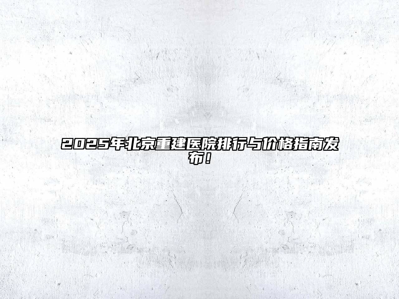 2025年北京重建医院排行与价格指南发布！