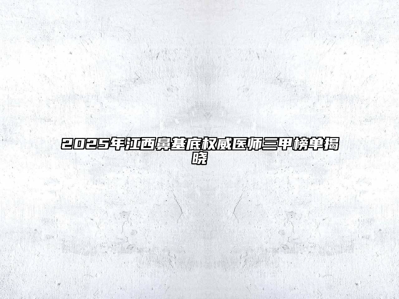 2025年江西鼻基底权威医师三甲榜单揭晓