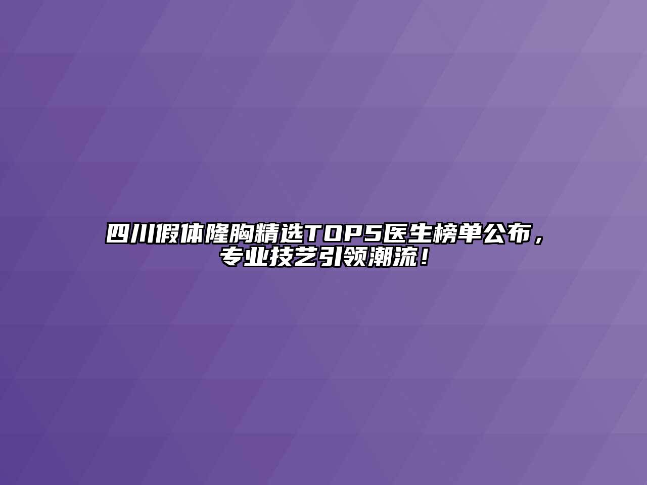 四川假体隆胸精选TOP5医生榜单公布，专业技艺引领潮流！