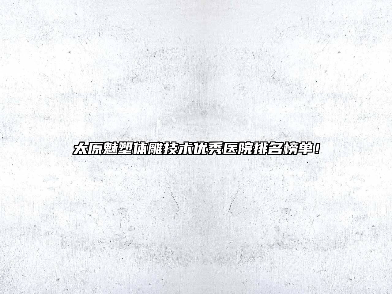 太原魅塑体雕技术优秀医院排名榜单！