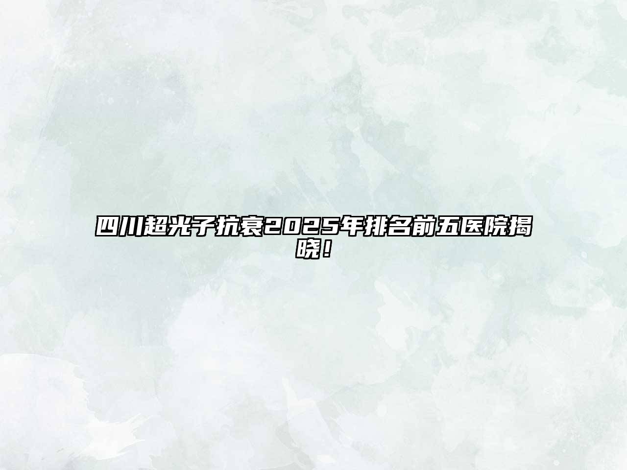 四川超光子抗衰2025年排名前五医院揭晓！