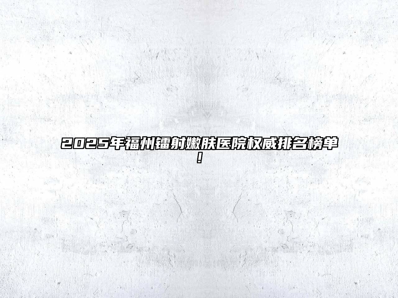 2025年福州镭射嫩肤医院权威排名榜单!