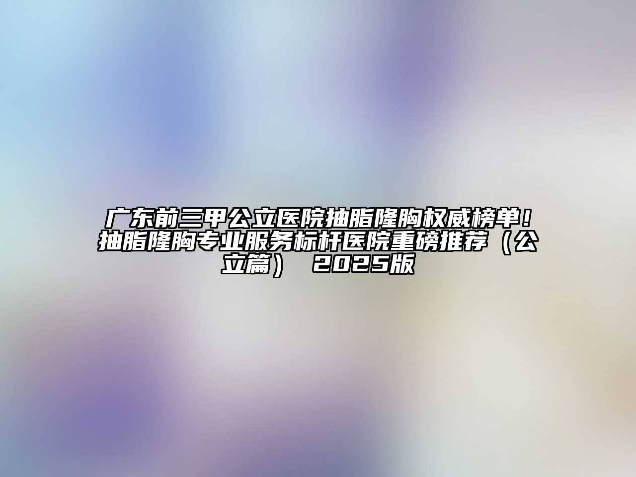 广东前三甲公立医院抽脂隆胸权威榜单！抽脂隆胸专业服务标杆医院重磅推荐（公立篇） 2025版