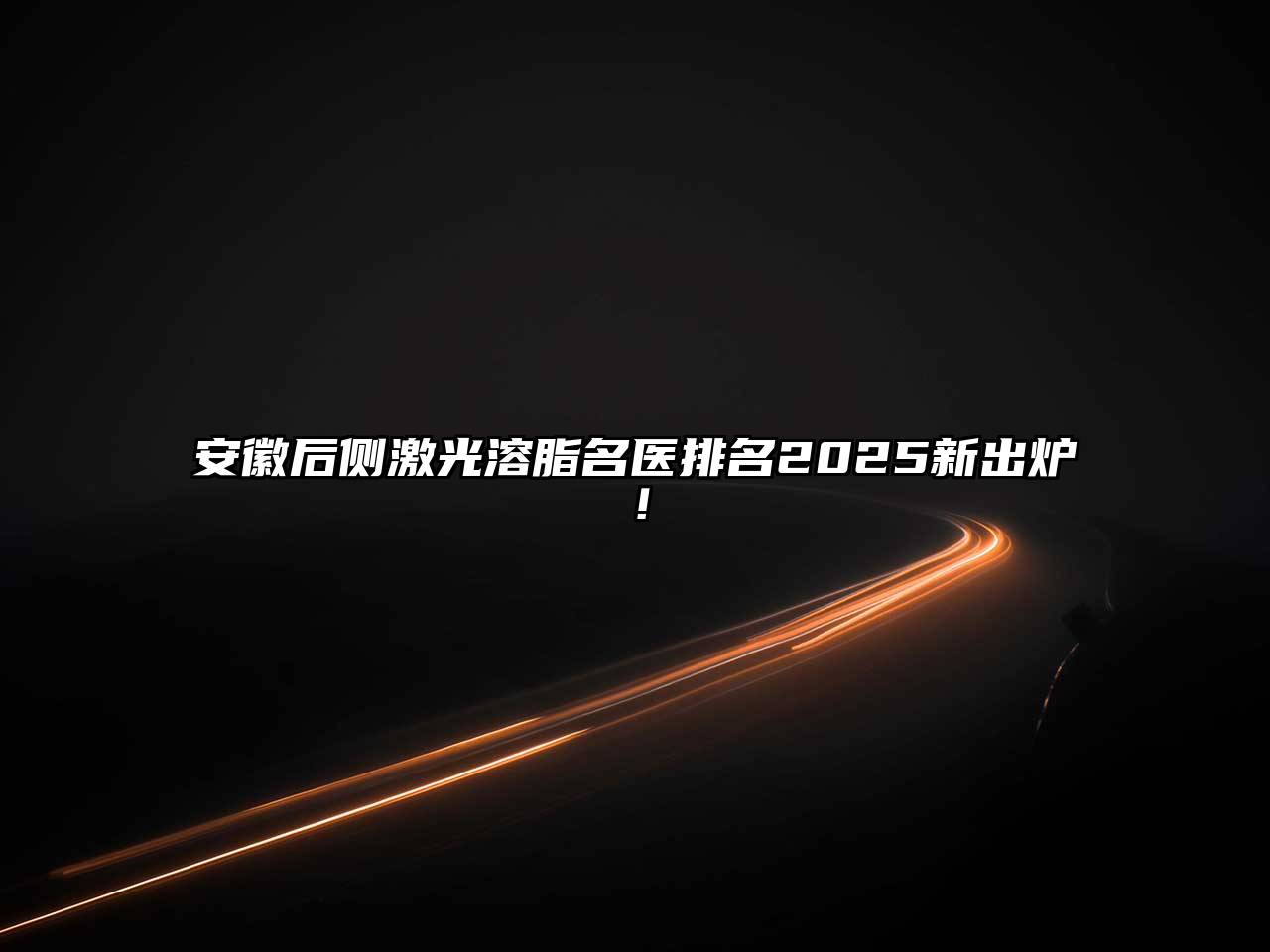 安徽后侧激光溶脂名医排名2025新出炉！