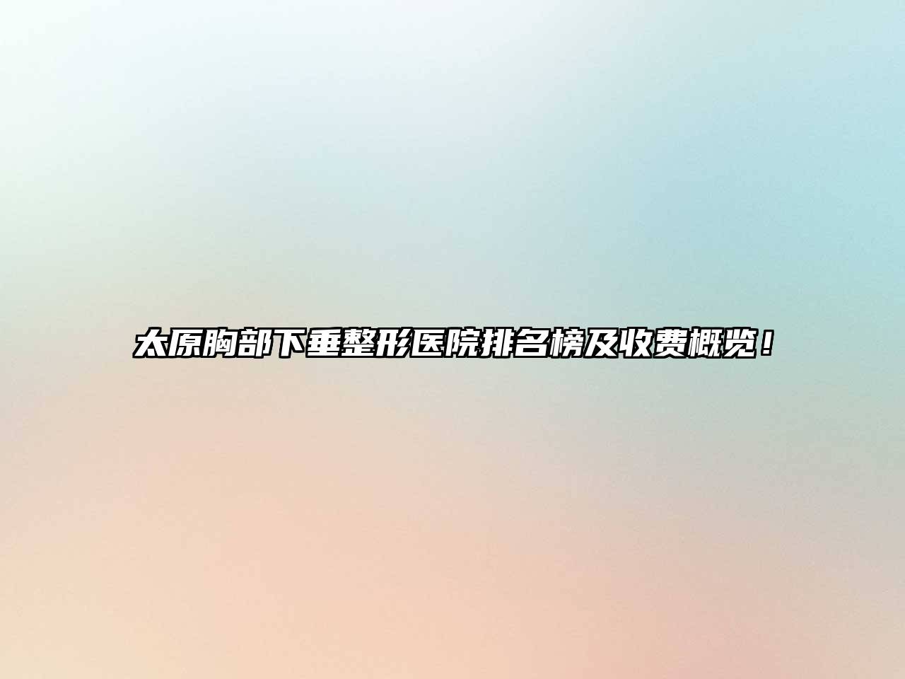 太原胸部下垂整形医院排名榜及收费概览！