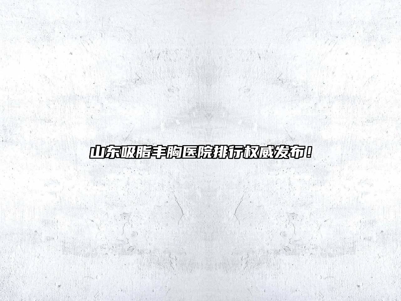 山东吸脂丰胸医院排行权威发布！