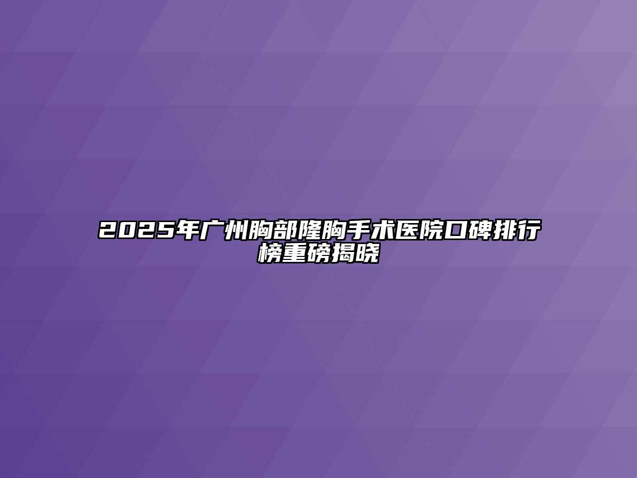 2025年广州胸部隆胸手术医院口碑排行榜重磅揭晓