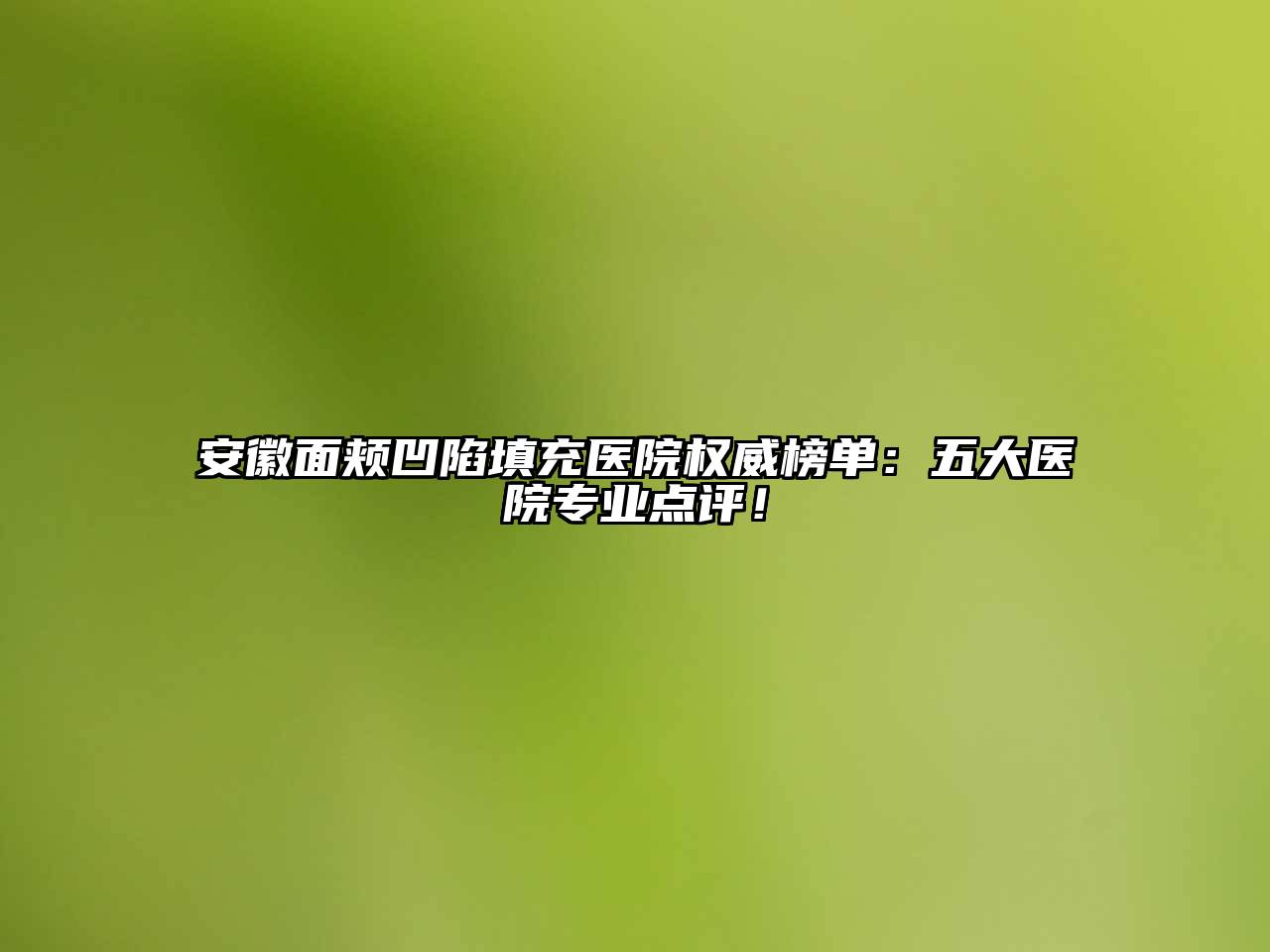 安徽面颊凹陷填充医院权威榜单：五大医院专业点评！