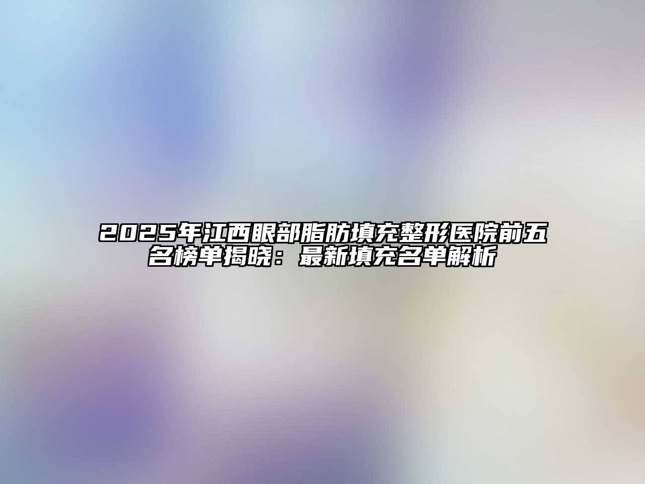 2025年江西眼部脂肪填充整形医院前五名榜单揭晓：最新填充名单解析
