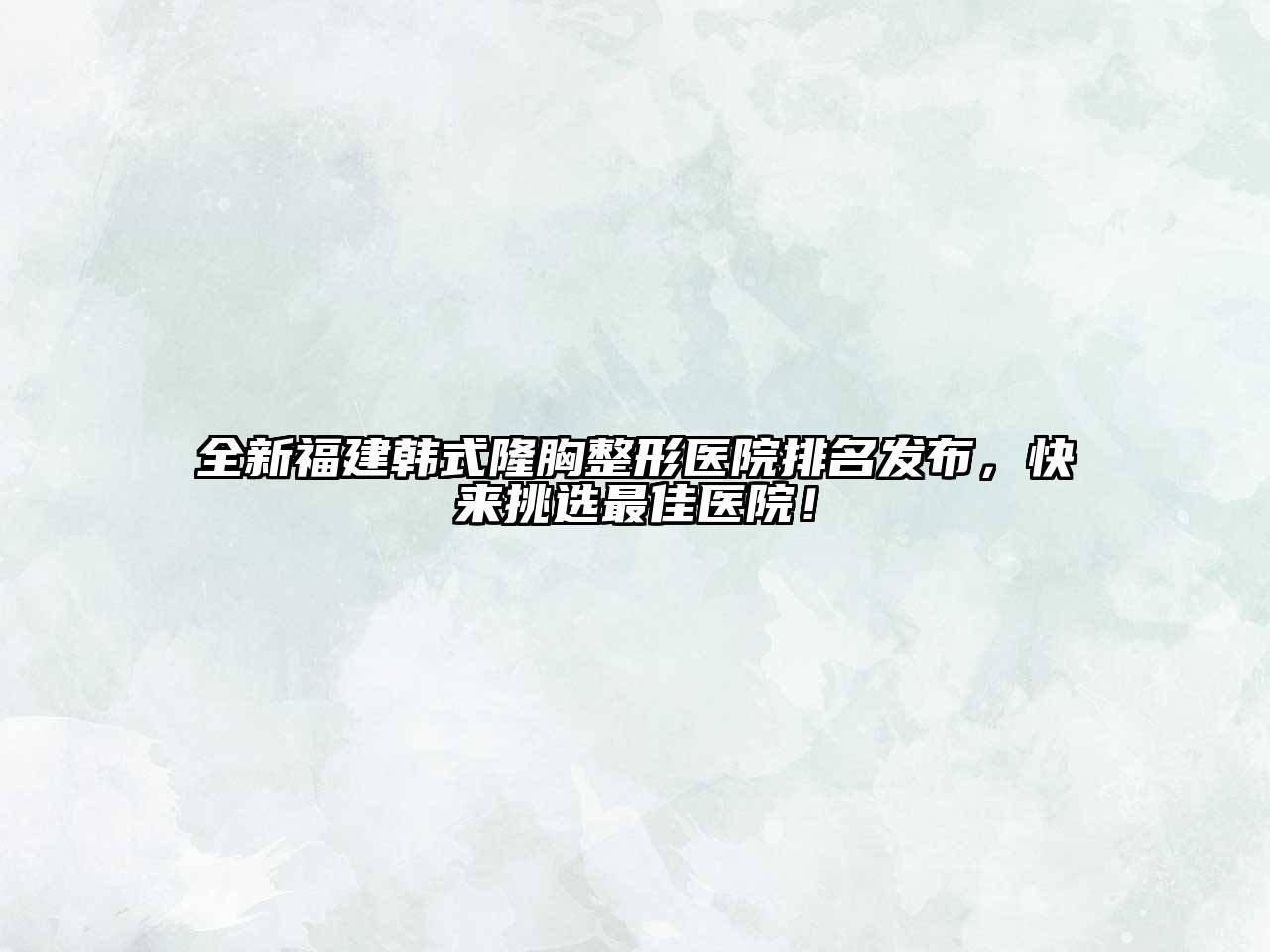 全新福建韩式隆胸整形医院排名发布，快来挑选最佳医院！