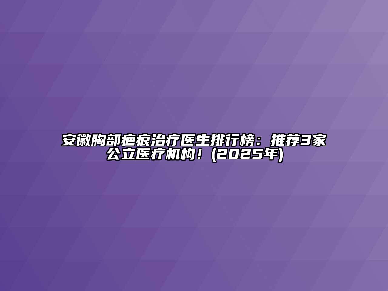 安徽胸部疤痕治疗医生排行榜：推荐3家公立医疗机构！(2025年)