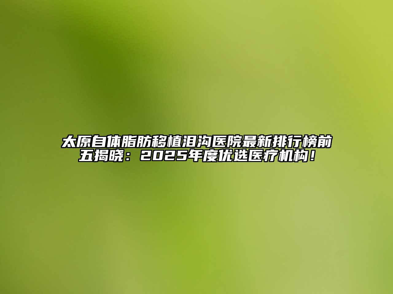 太原自体脂肪移植泪沟医院最新排行榜前五揭晓：2025年度优选医疗机构！