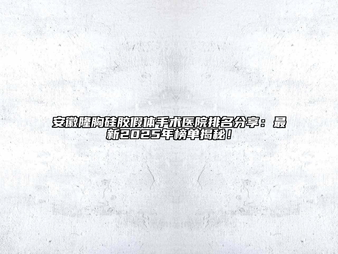 安徽隆胸硅胶假体手术医院排名分享：最新2025年榜单揭秘！