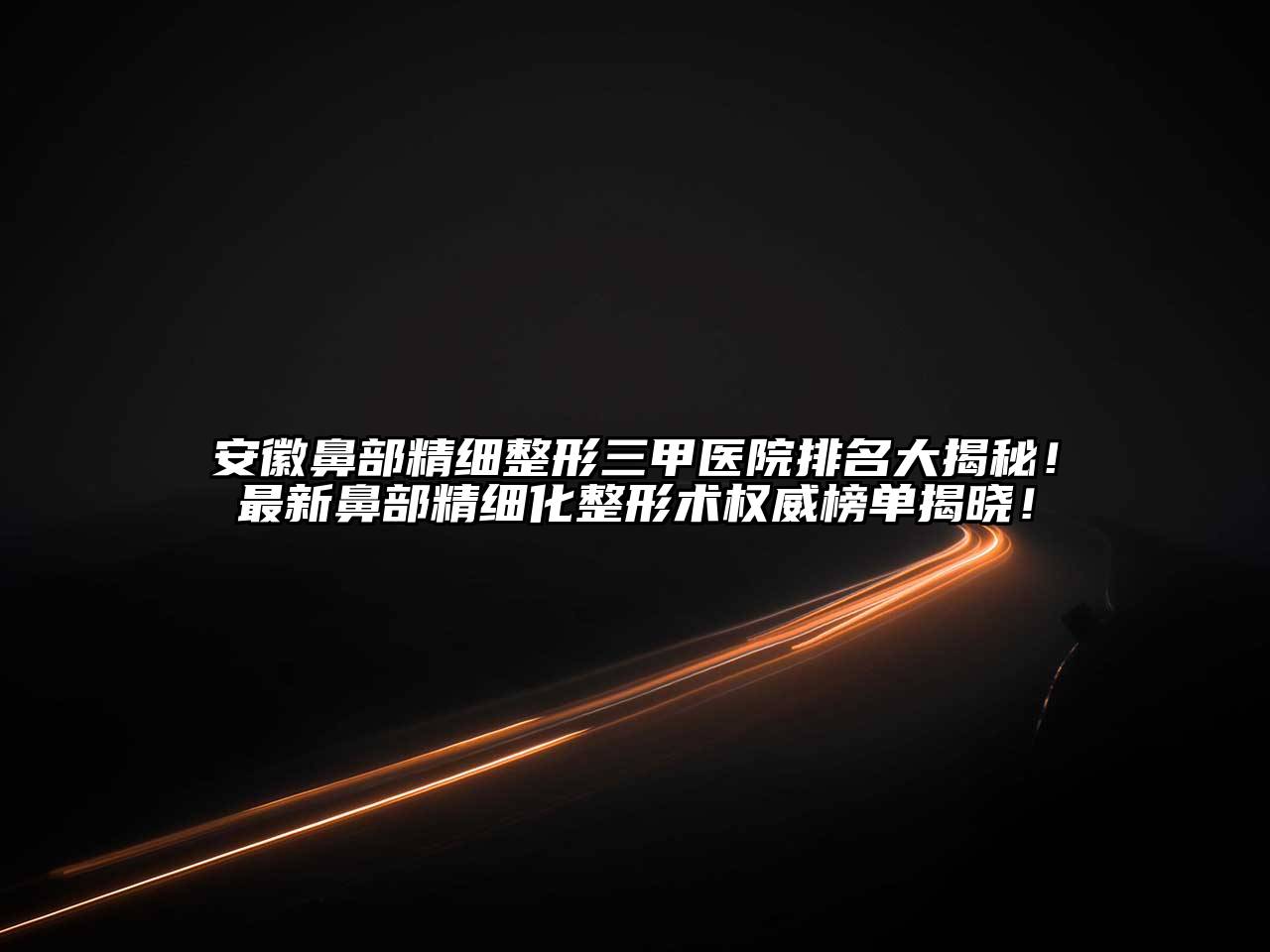 安徽鼻部精细整形三甲医院排名大揭秘！最新鼻部精细化整形术权威榜单揭晓！