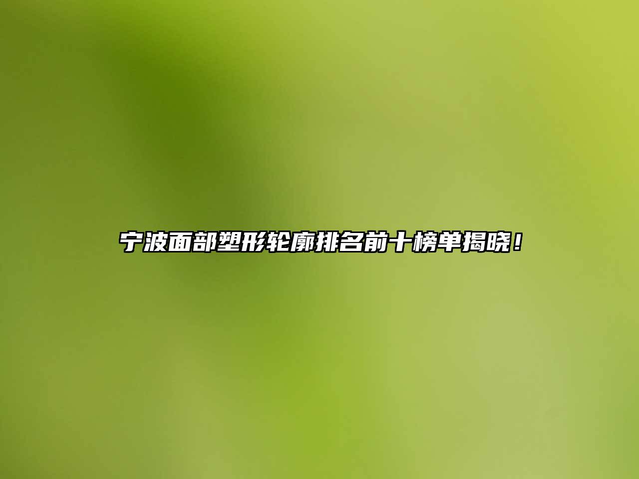 宁波面部塑形轮廓排名前十榜单揭晓！