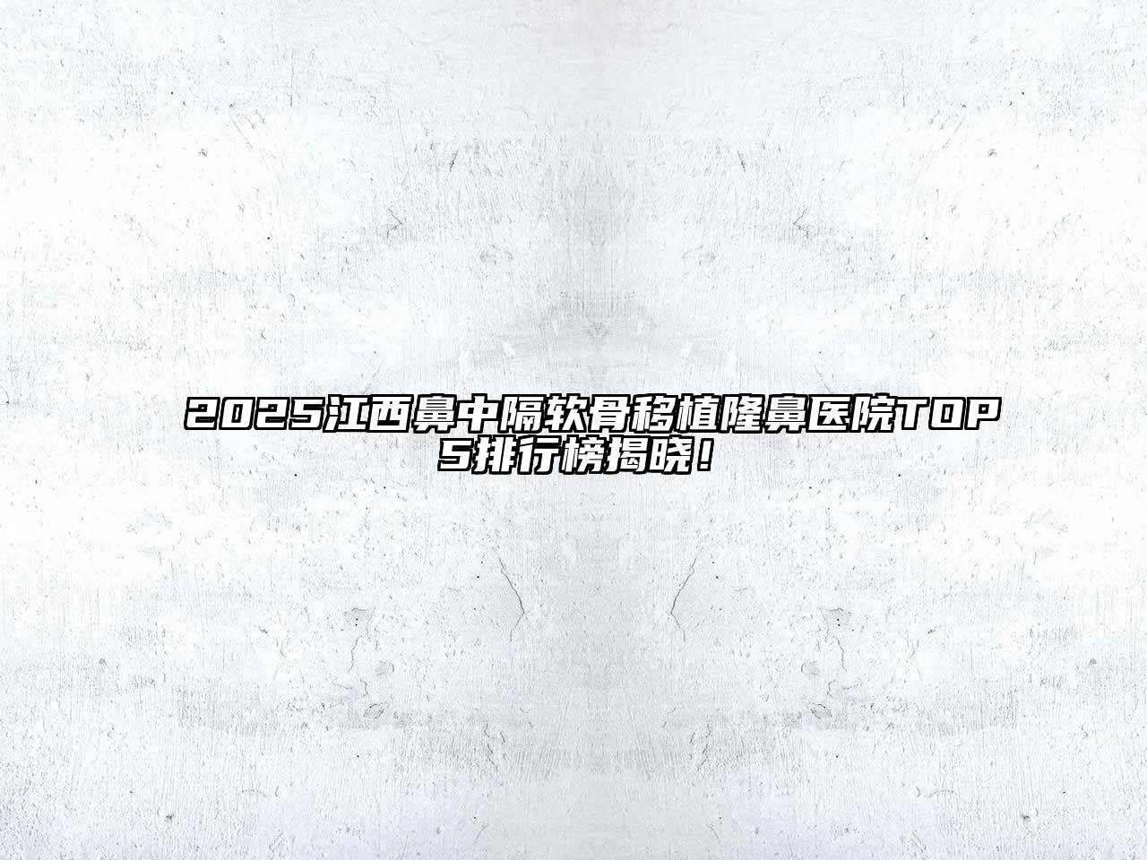 2025江西鼻中隔软骨移植隆鼻医院TOP5排行榜揭晓！