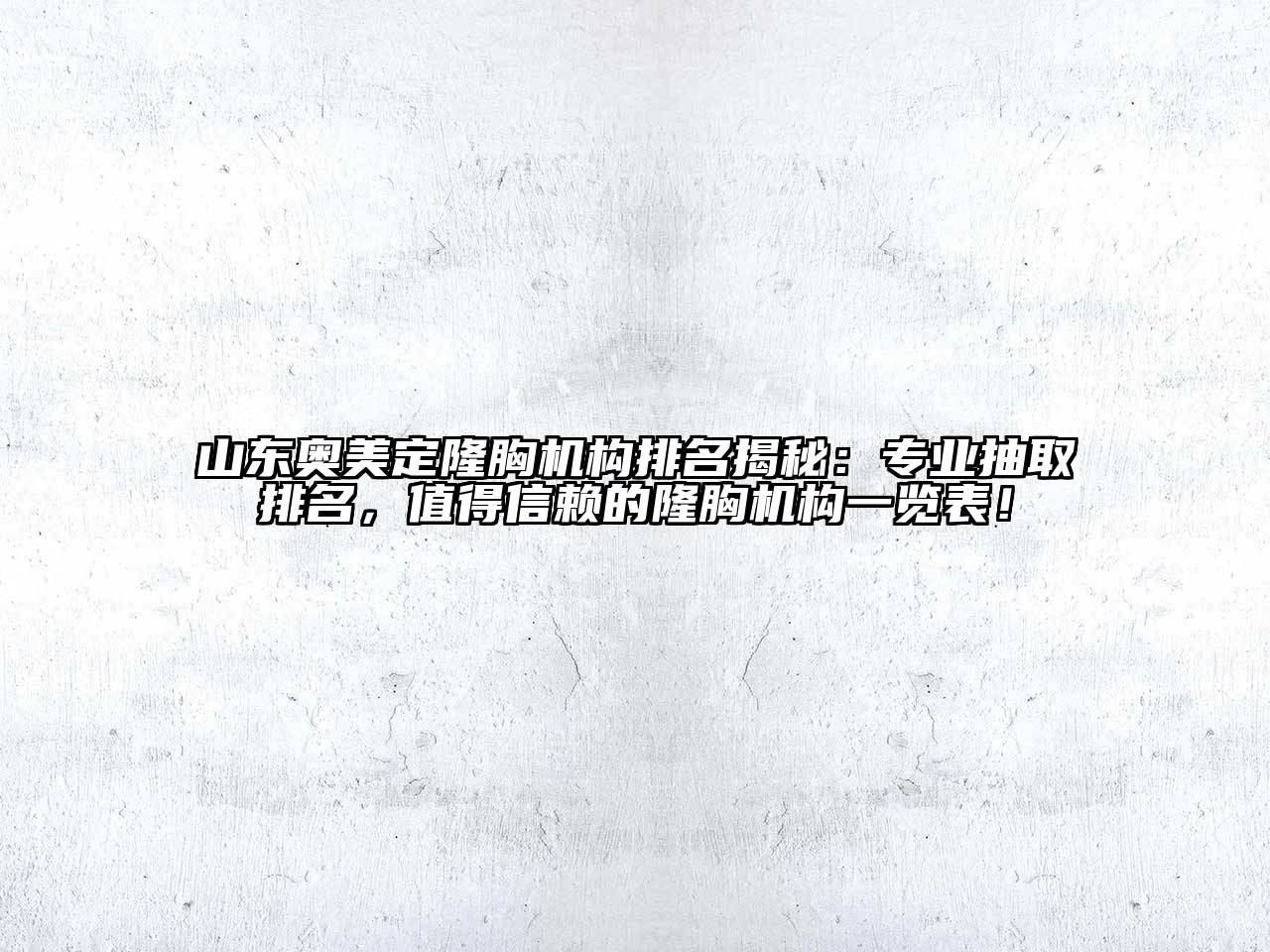 山东奥美定隆胸机构排名揭秘：专业抽取排名，值得信赖的隆胸机构一览表！