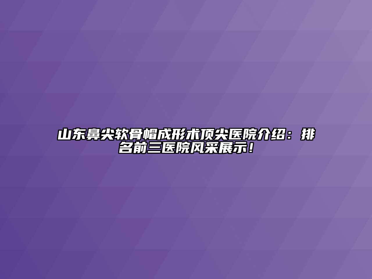 山东鼻尖软骨帽成形术顶尖医院介绍：排名前三医院风采展示！
