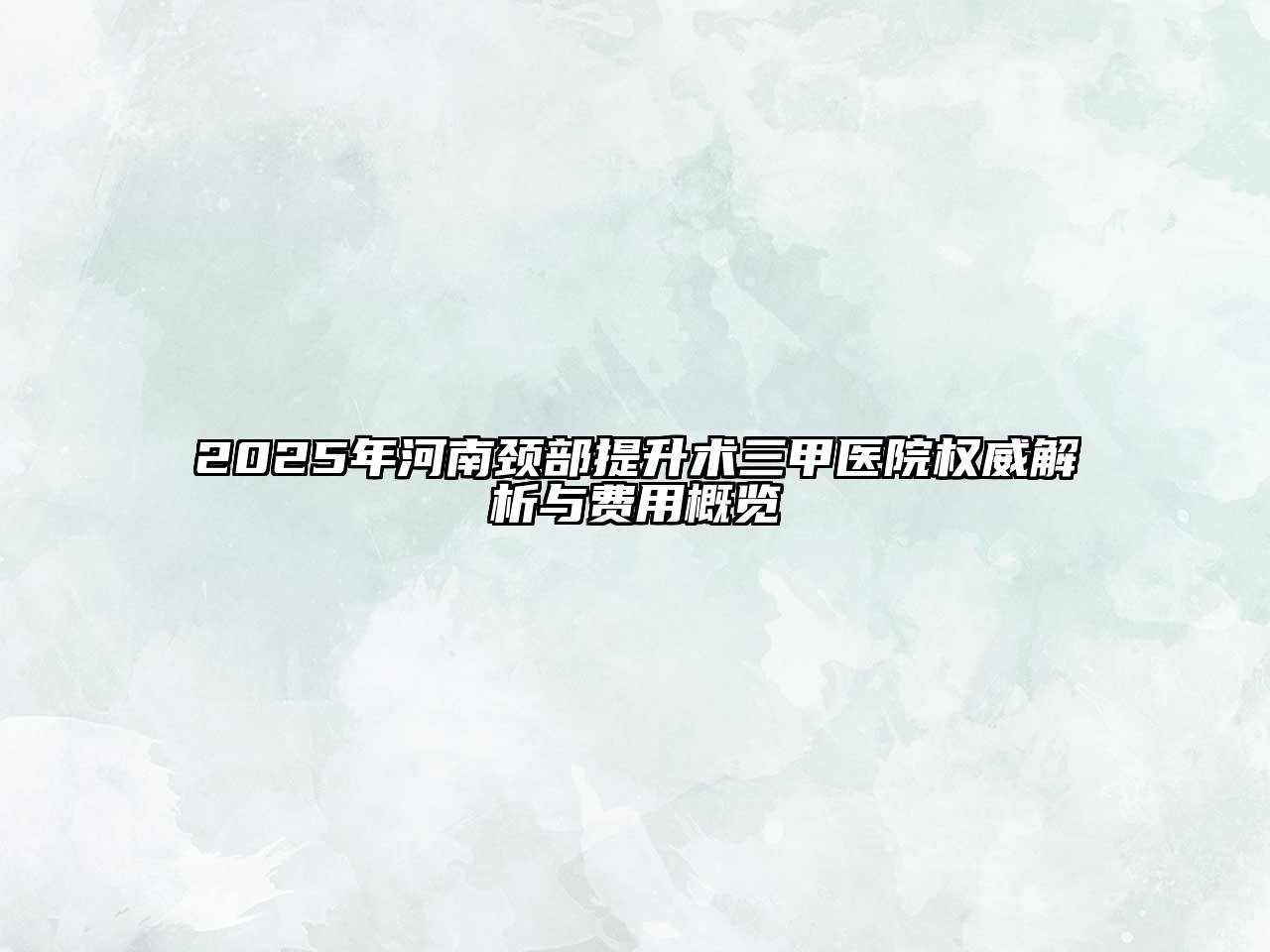 2025年河南颈部提升术三甲医院权威解析与费用概览