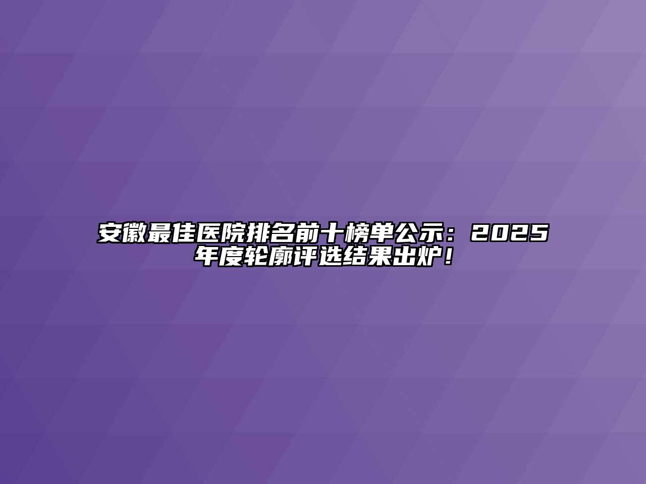 安徽最佳医院排名前十榜单公示：2025年度轮廓评选结果出炉！