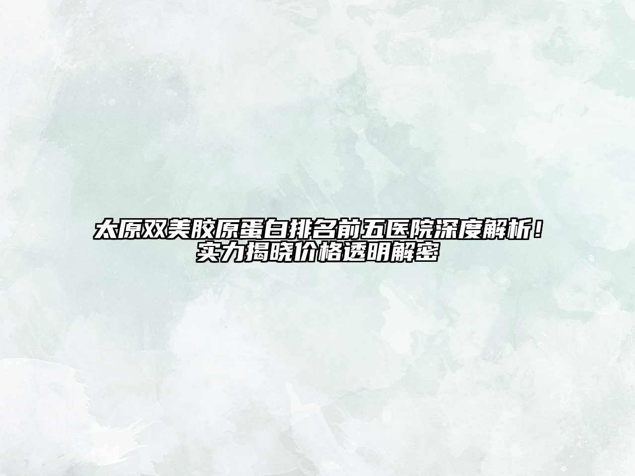 太原双美胶原蛋白排名前五医院深度解析！实力揭晓价格透明解密