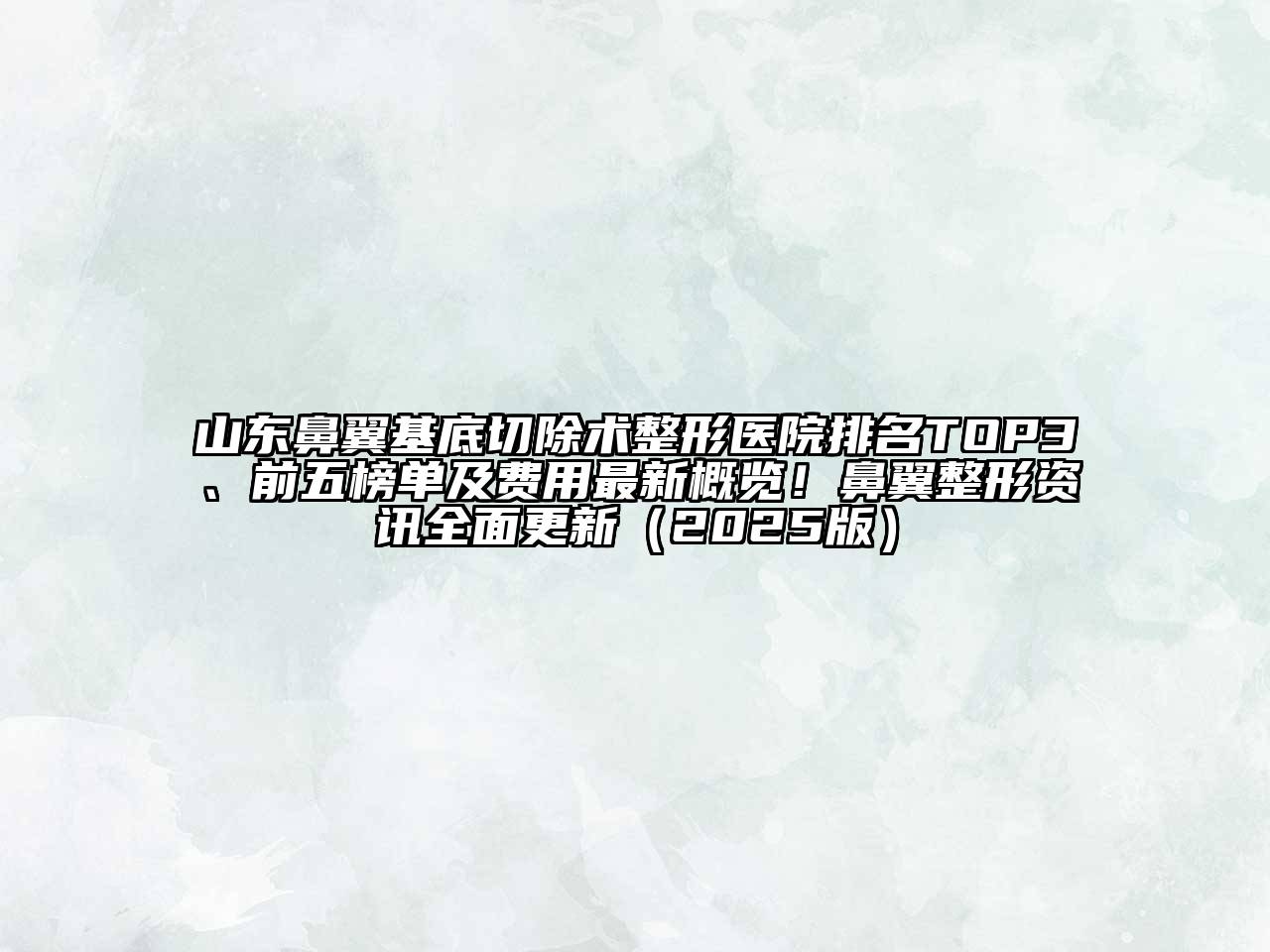山东鼻翼基底切除术整形医院排名TOP3、前五榜单及费用最新概览！鼻翼整形资讯全面更新（2025版）