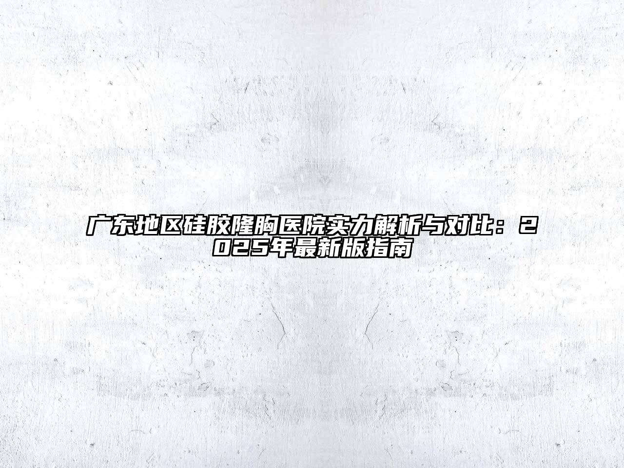 广东地区硅胶隆胸医院实力解析与对比：2025年最新版指南