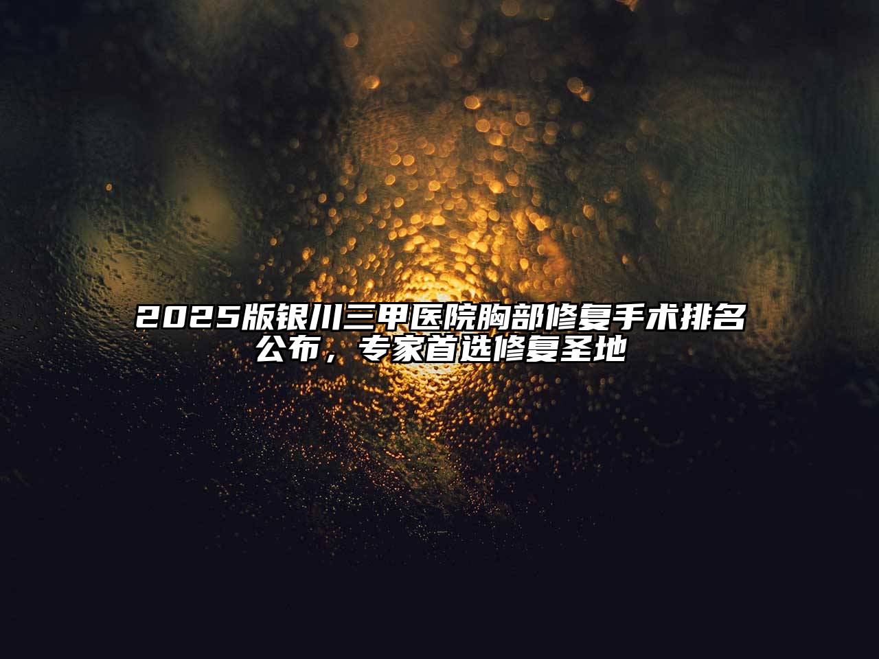 2025版银川三甲医院胸部修复手术排名公布，专家首选修复圣地