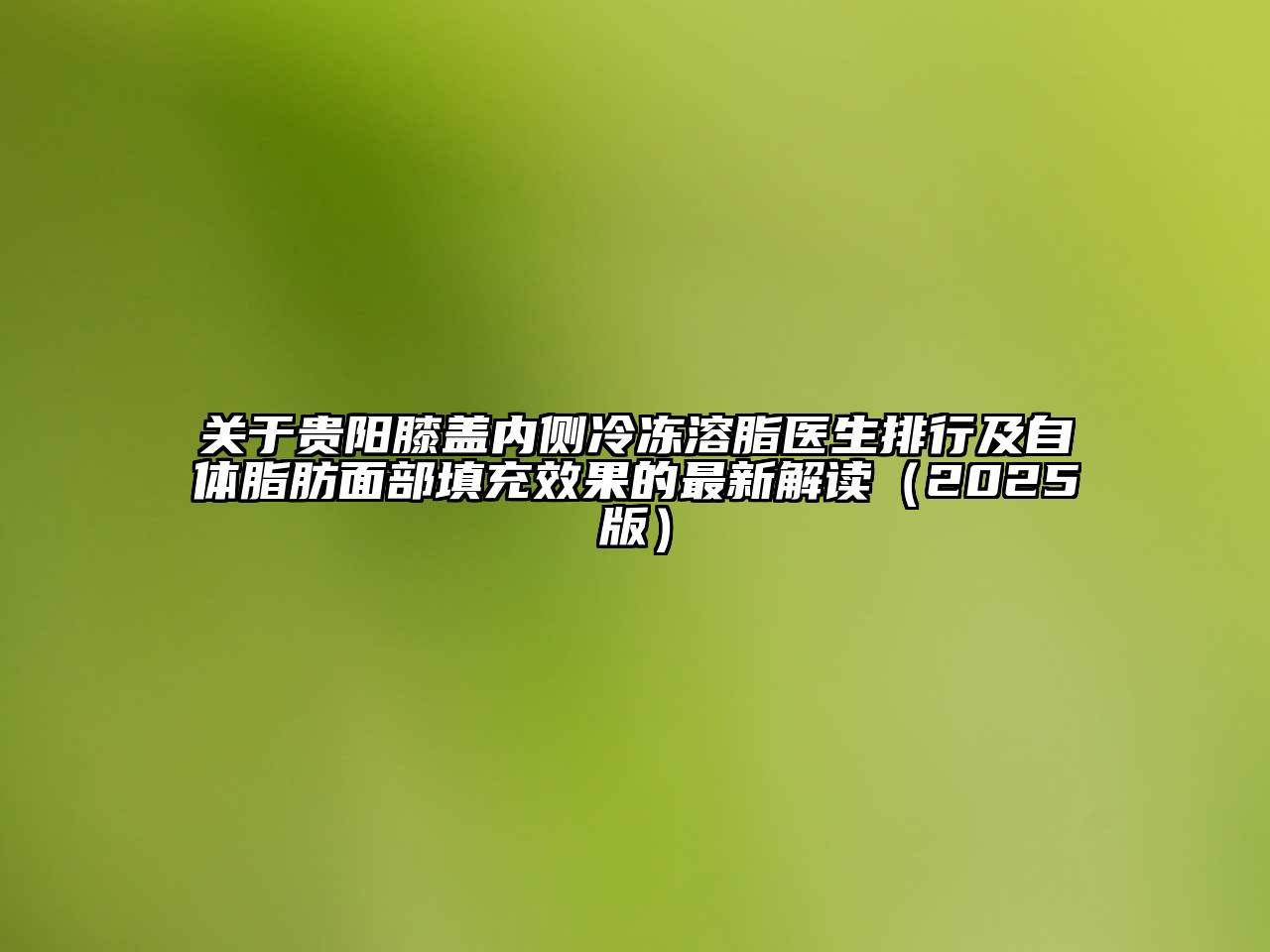 关于贵阳膝盖内侧冷冻溶脂医生排行及自体脂肪面部填充效果的最新解读（2025版）