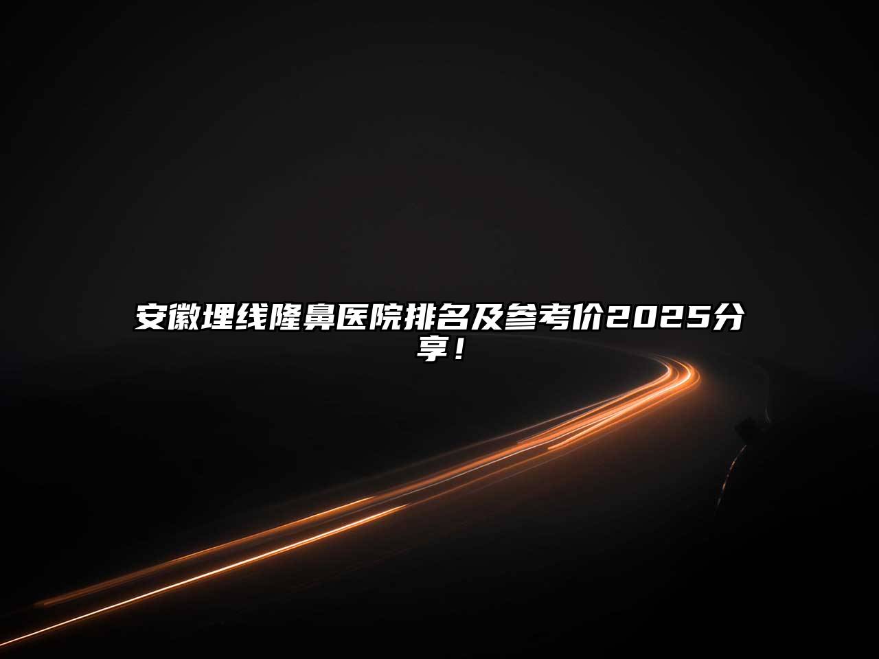 安徽埋线隆鼻医院排名及参考价2025分享！
