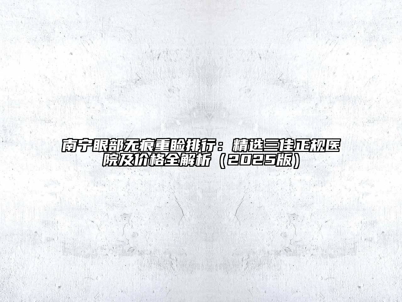 南宁眼部无痕重睑排行：精选三佳正规医院及价格全解析（2025版）