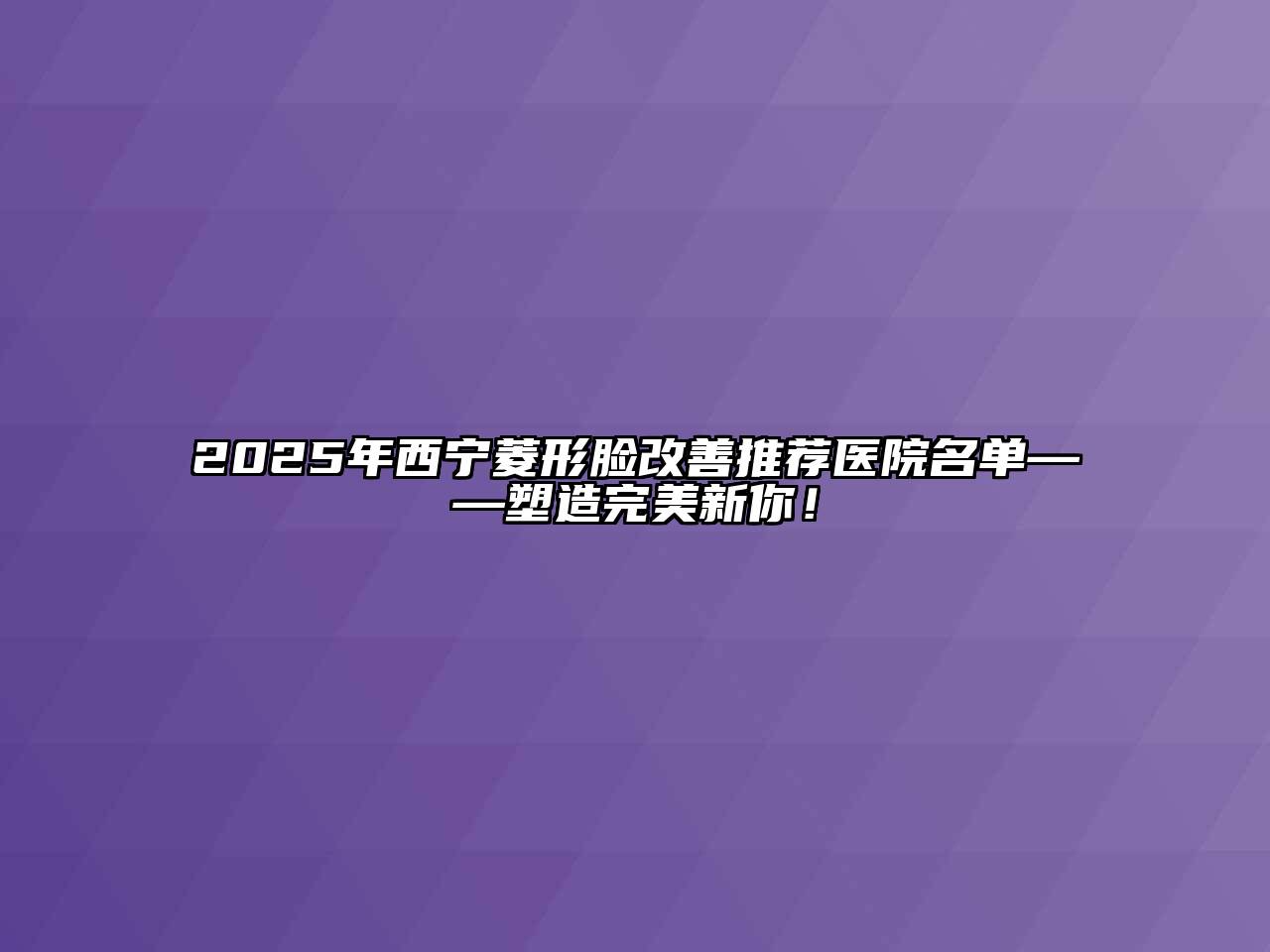 2025年西宁菱形脸改善推荐医院名单——塑造完美新你！