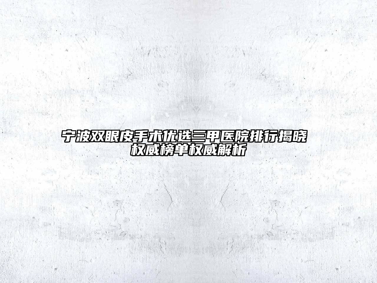 宁波双眼皮手术优选三甲医院排行揭晓 权威榜单权威解析