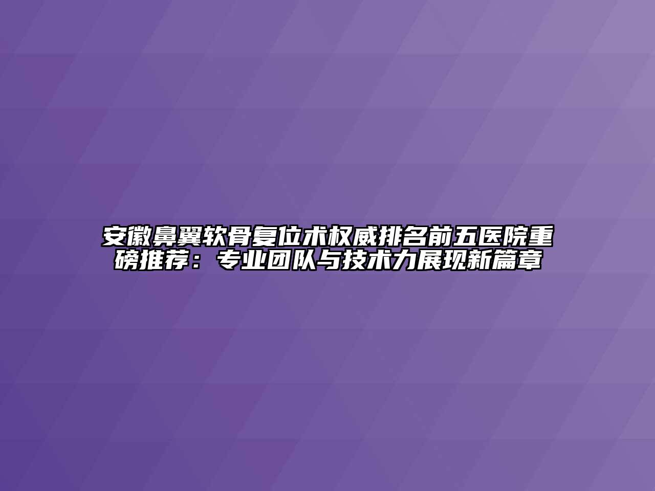 安徽鼻翼软骨复位术权威排名前五医院重磅推荐：专业团队与技术力展现新篇章