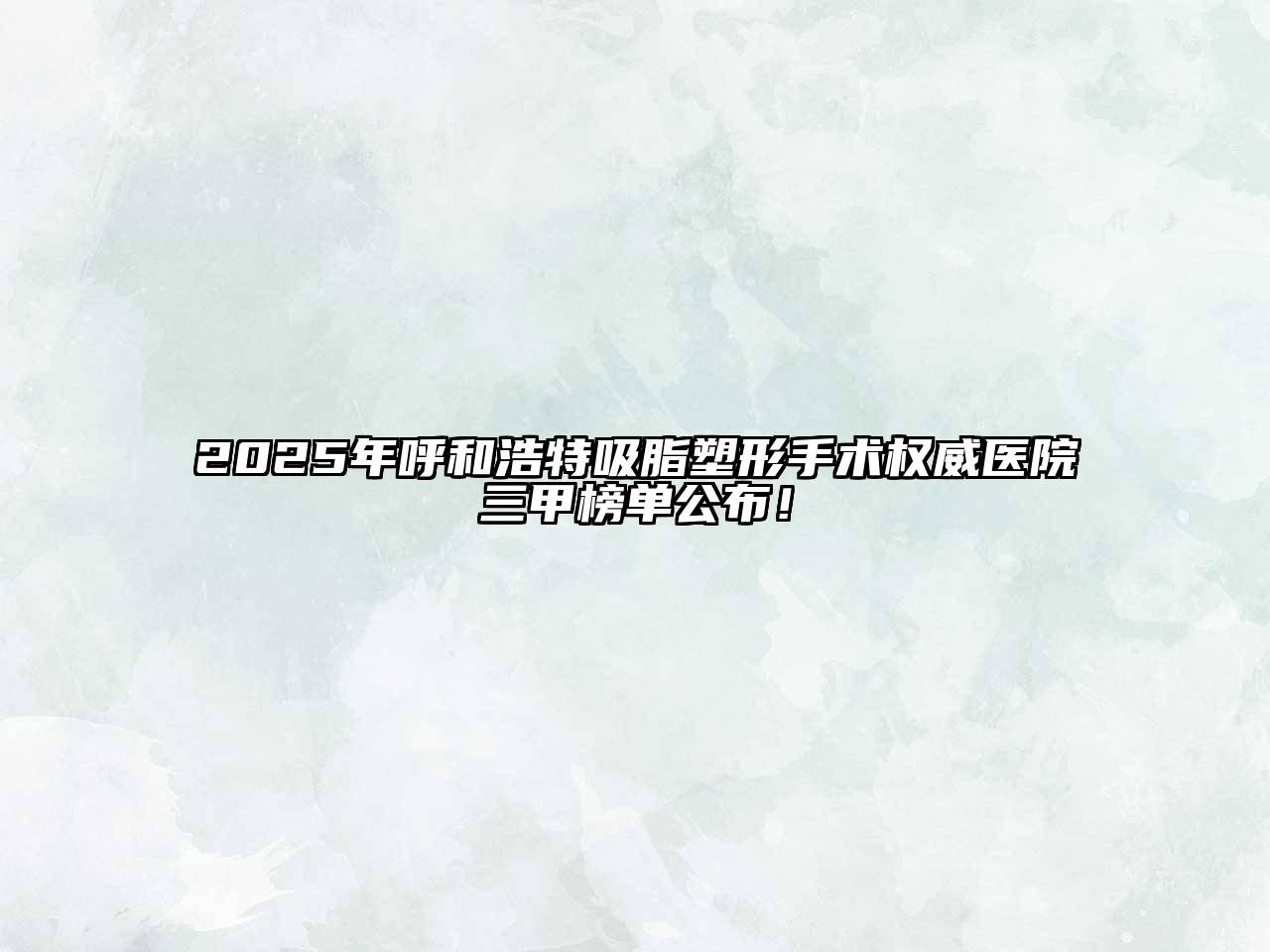 2025年呼和浩特吸脂塑形手术权威医院三甲榜单公布！