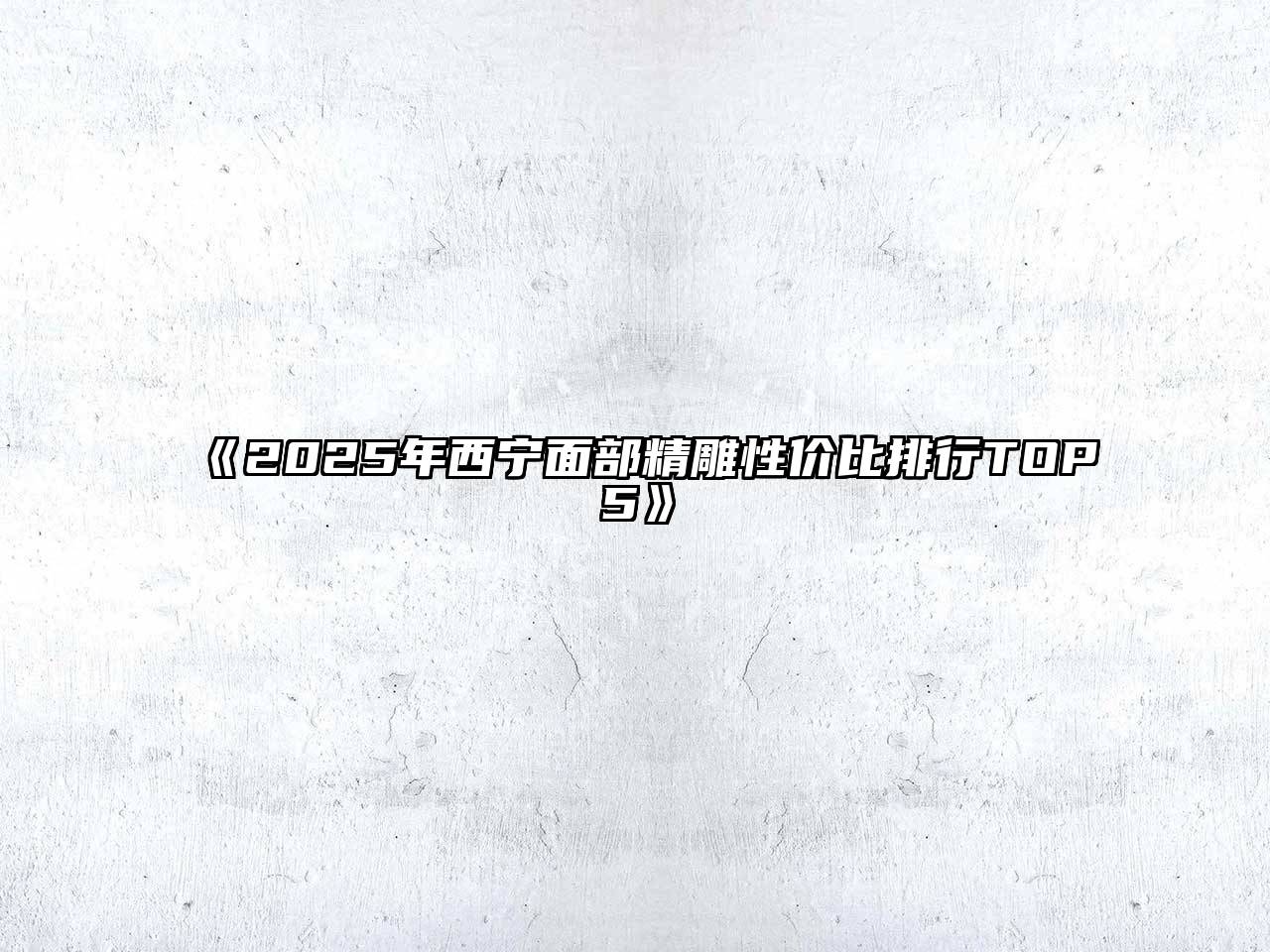 《2025年西宁面部精雕性价比排行TOP5》