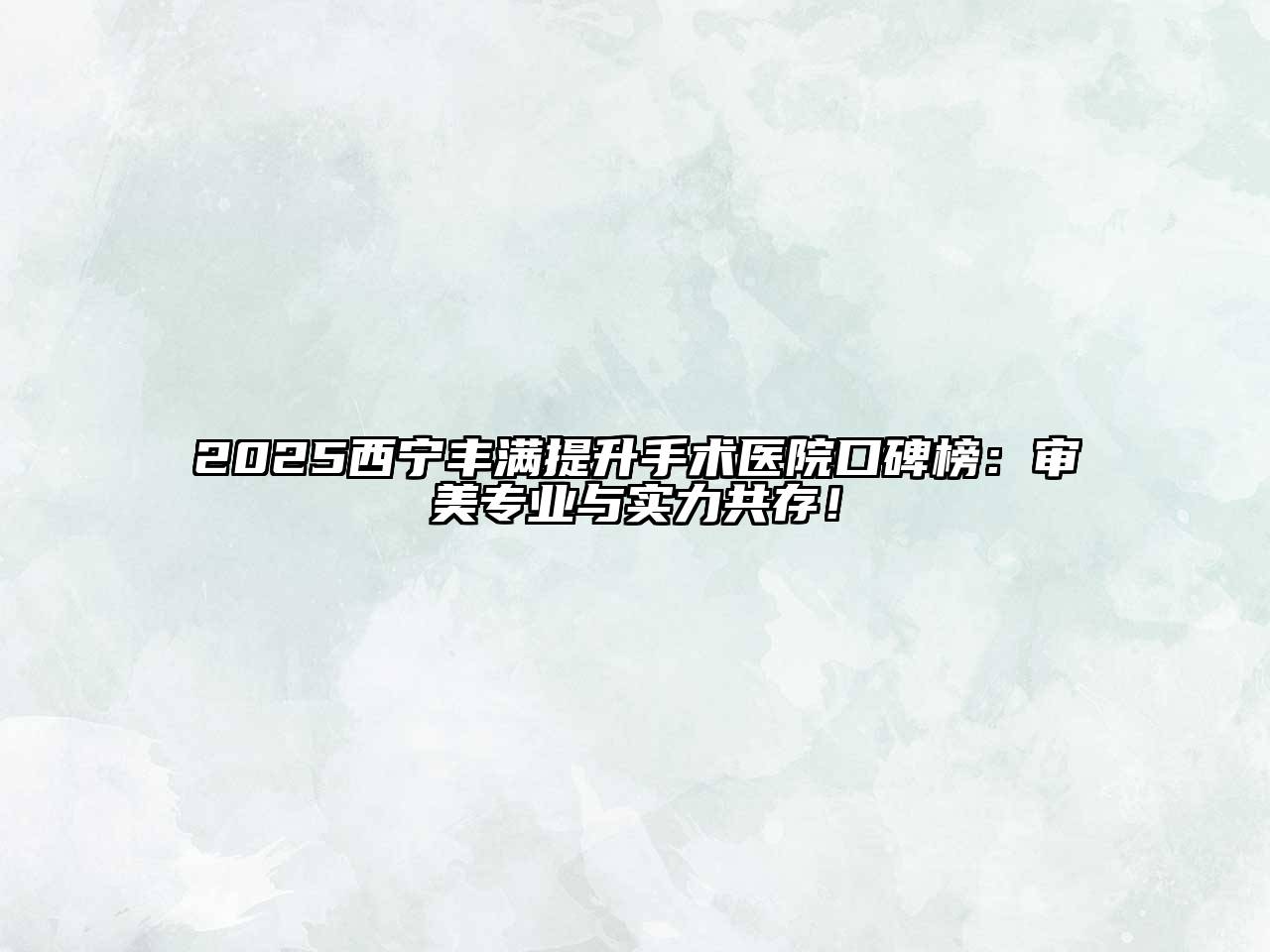 2025西宁丰满提升手术医院口碑榜：审美专业与实力共存！