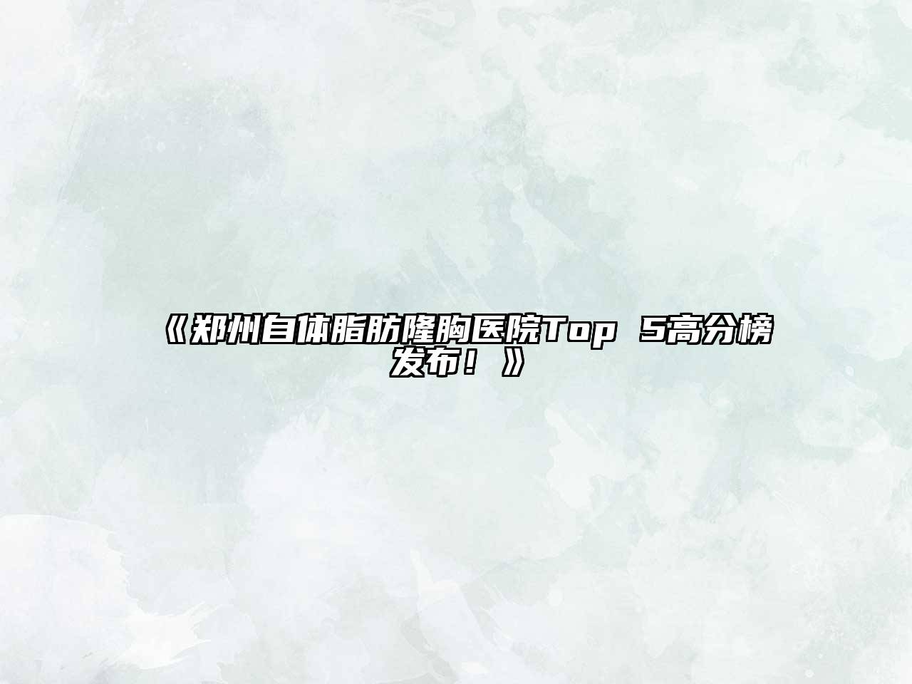 《郑州自体脂肪隆胸医院Top 5高分榜发布！》