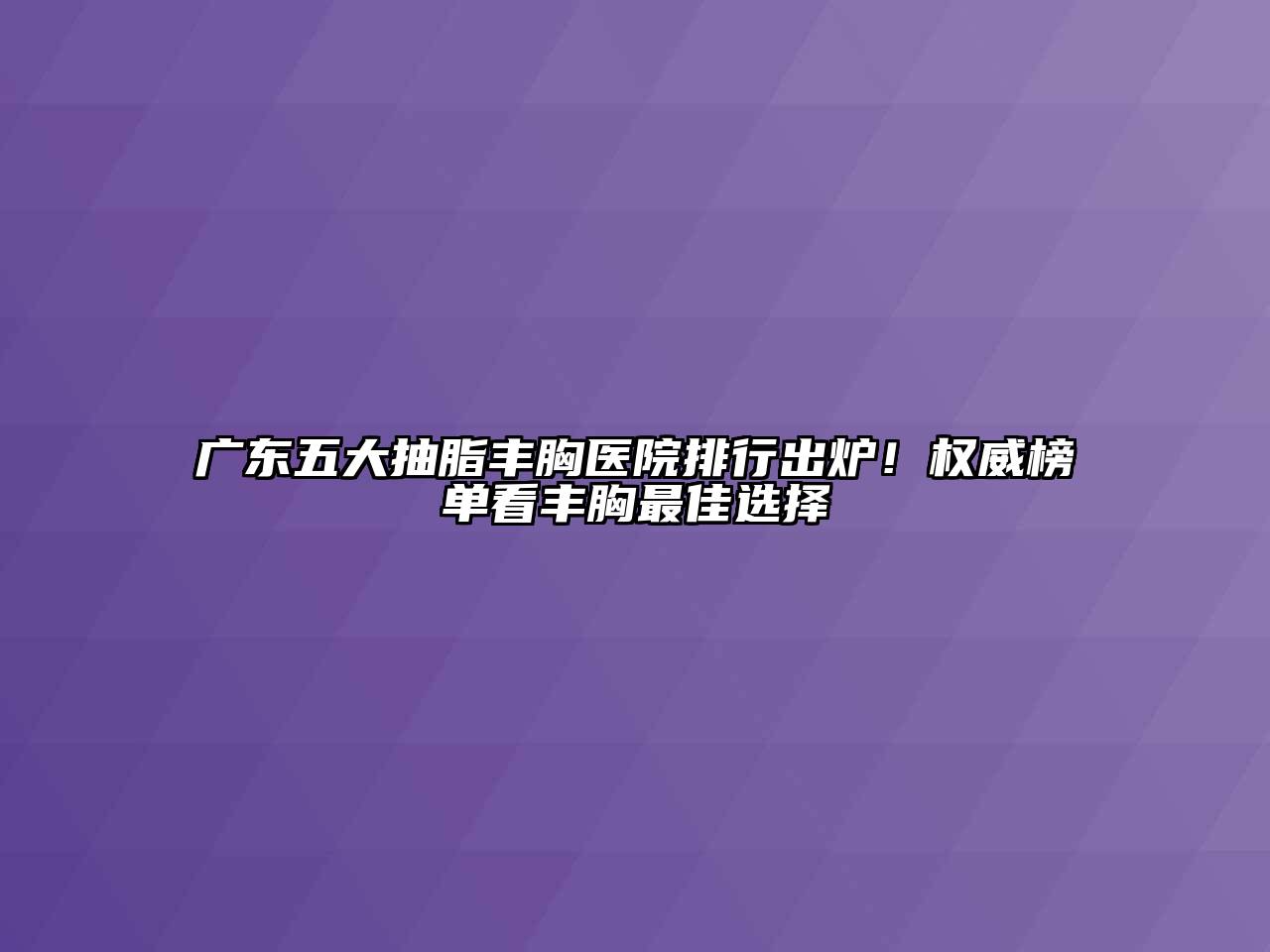 广东五大抽脂丰胸医院排行出炉！权威榜单看丰胸最佳选择