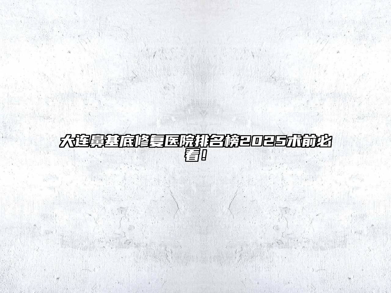 大连鼻基底修复医院排名榜2025术前必看！