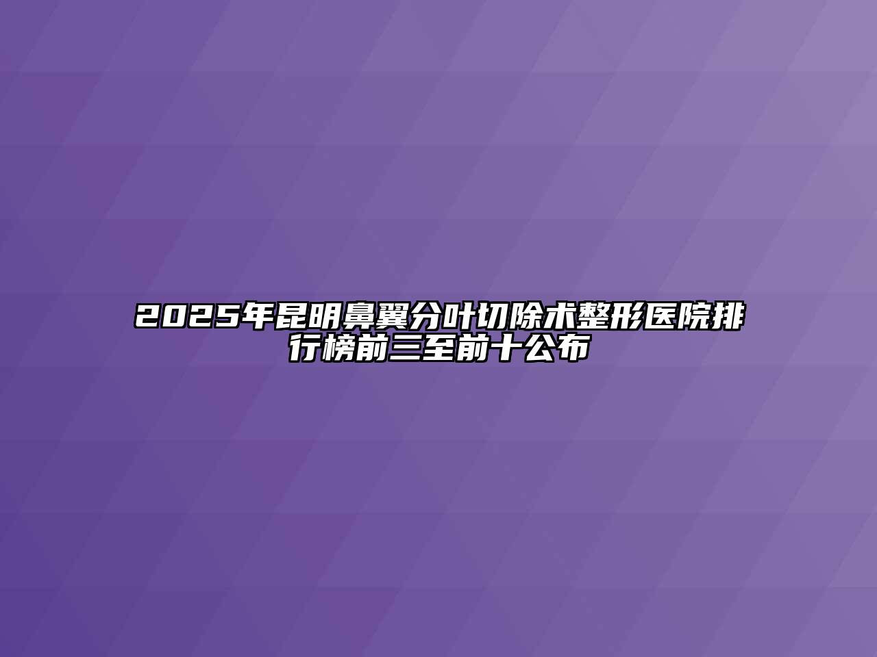2025年昆明鼻翼分叶切除术整形医院排行榜前三至前十公布